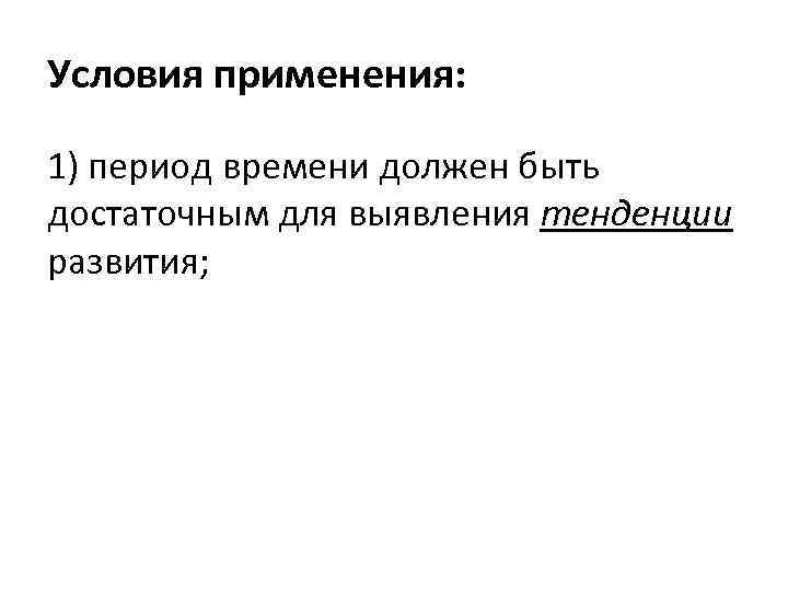 Условия применения: 1) период времени должен быть достаточным для выявления тенденции развития; 