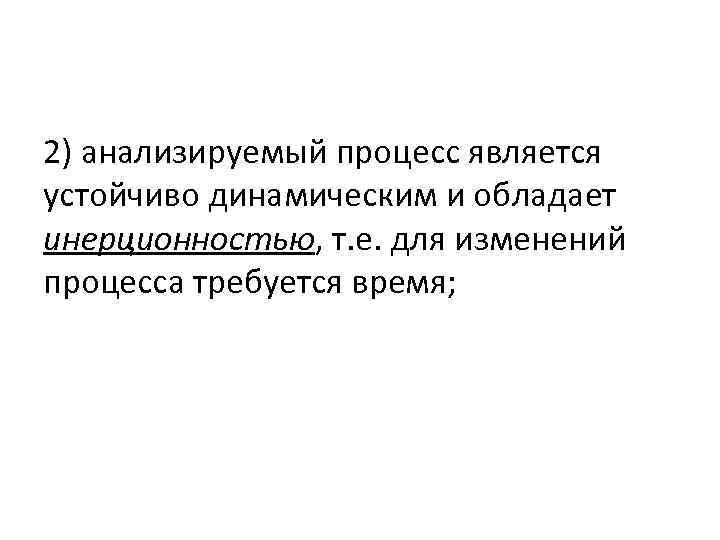 2) анализируемый процесс является устойчиво динамическим и обладает инерционностью, т. е. для изменений процесса