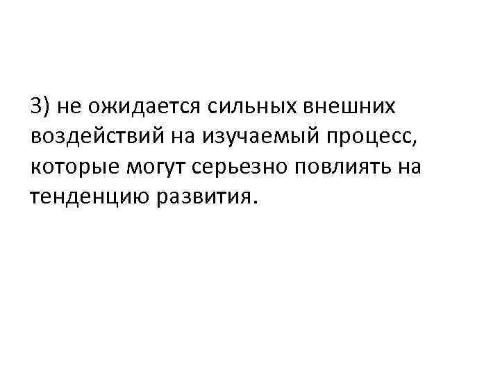 3) не ожидается сильных внешних воздействий на изучаемый процесс, которые могут серьезно повлиять на