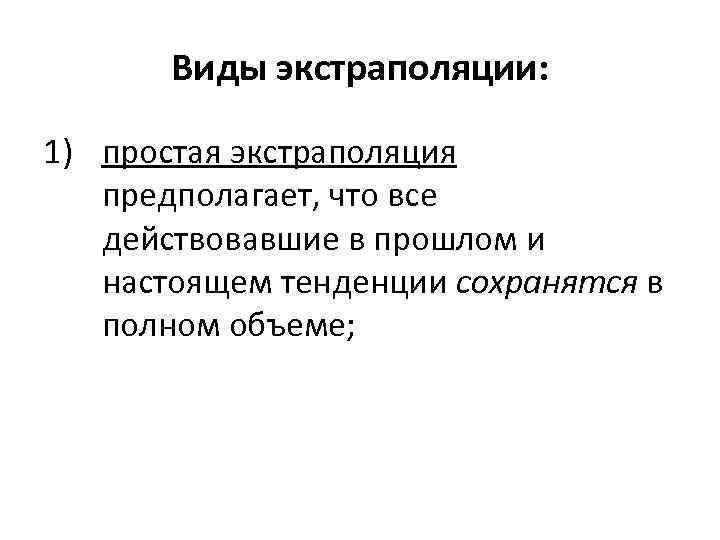 Виды экстраполяции: 1) простая экстраполяция предполагает, что все действовавшие в прошлом и настоящем тенденции