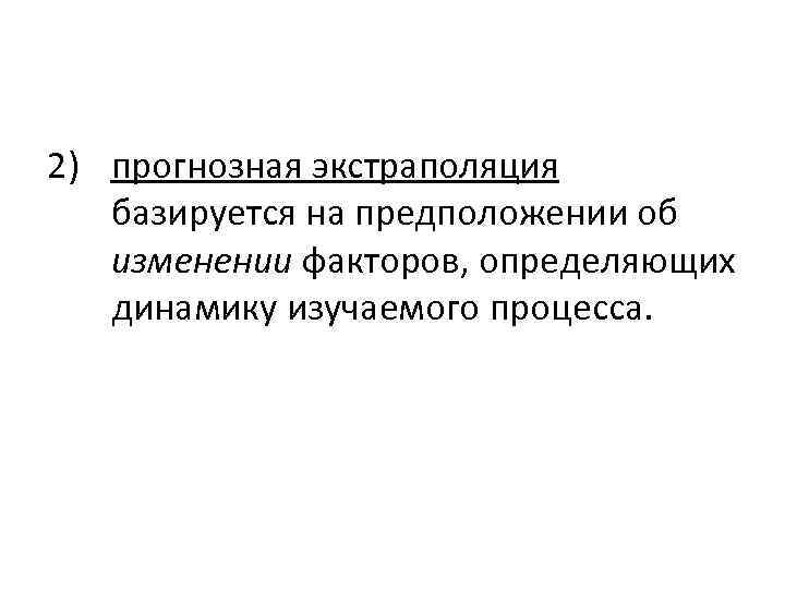 2) прогнозная экстраполяция базируется на предположении об изменении факторов, определяющих динамику изучаемого процесса. 