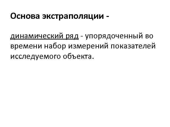 Основа экстраполяции динамический ряд - упорядоченный во времени набор измерений показателей исследуемого объекта. 