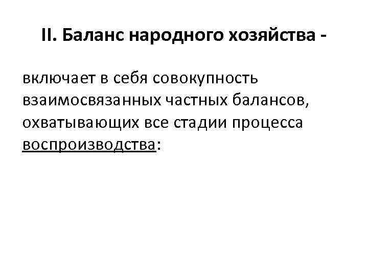 II. Баланс народного хозяйства включает в себя совокупность взаимосвязанных частных балансов, охватывающих все стадии