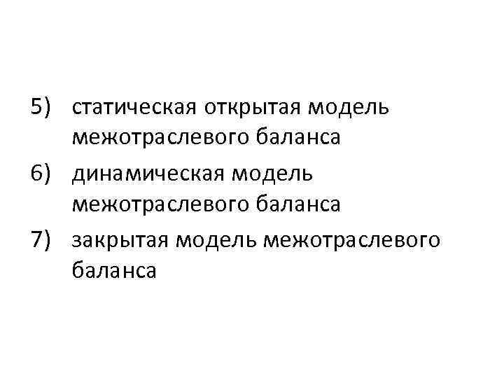 5) статическая открытая модель межотраслевого баланса 6) динамическая модель межотраслевого баланса 7) закрытая модель