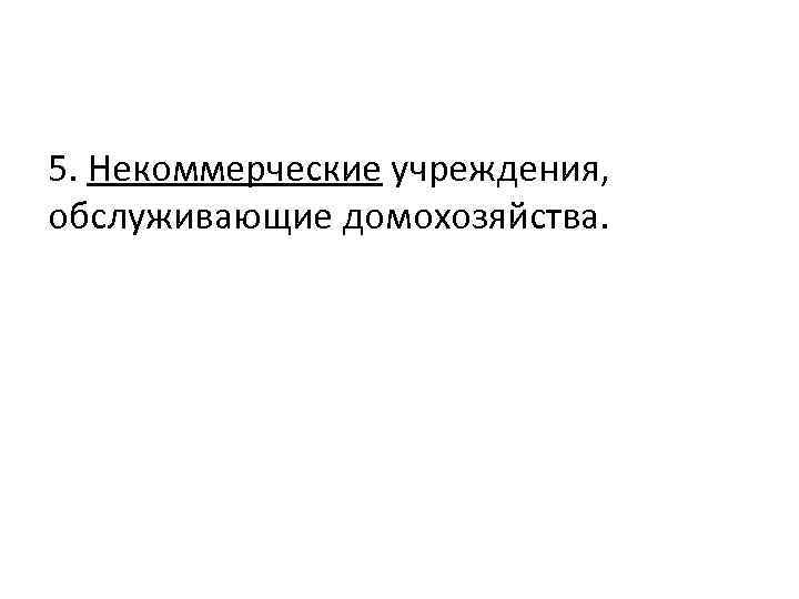 5. Некоммерческие учреждения, обслуживающие домохозяйства. 