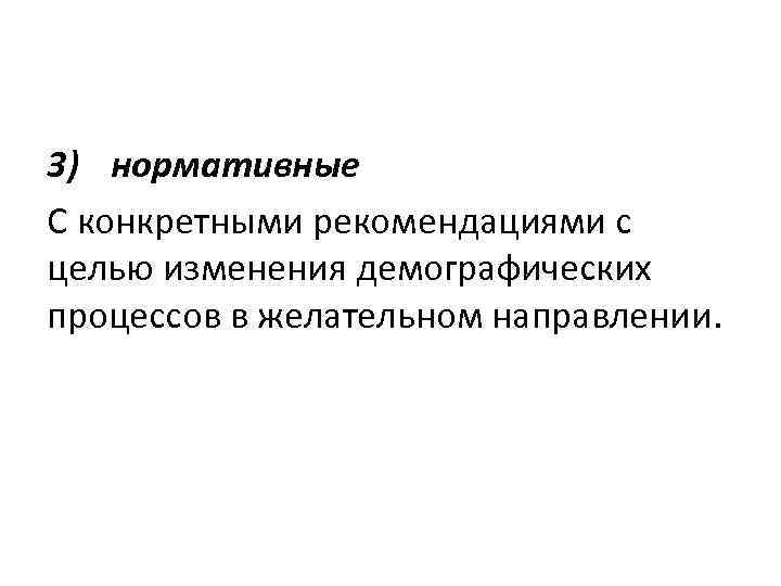 3) нормативные С конкретными рекомендациями с целью изменения демографических процессов в желательном направлении. 