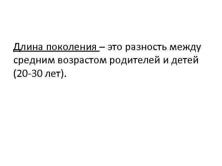 Длина поколения – это разность между средним возрастом родителей и детей (20 -30 лет).