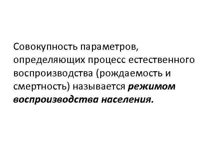 Совокупность параметров, определяющих процесс естественного воспроизводства (рождаемость и смертность) называется режимом воспроизводства населения. 