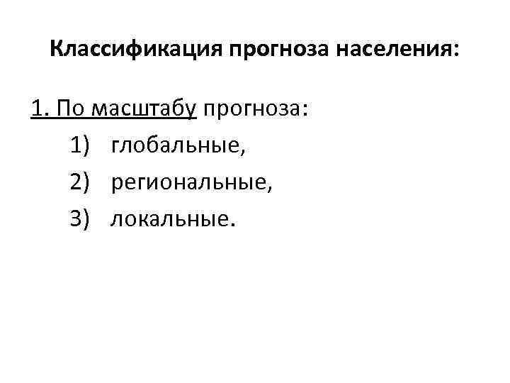 Классификация прогноза населения: 1. По масштабу прогноза: 1) глобальные, 2) региональные, 3) локальные. 
