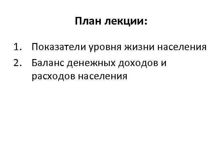 План лекции: 1. Показатели уровня жизни населения 2. Баланс денежных доходов и расходов населения