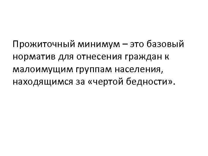 Прожиточный минимум – это базовый норматив для отнесения граждан к малоимущим группам населения, находящимся