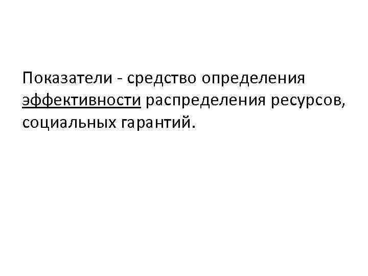 Показатели - средство определения эффективности распределения ресурсов, социальных гарантий. 