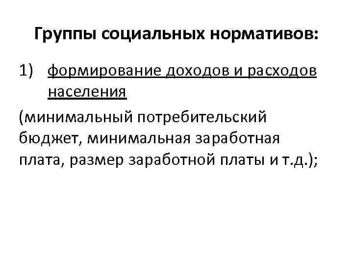 Группы социальных нормативов: 1) формирование доходов и расходов населения (минимальный потребительский бюджет, минимальная заработная