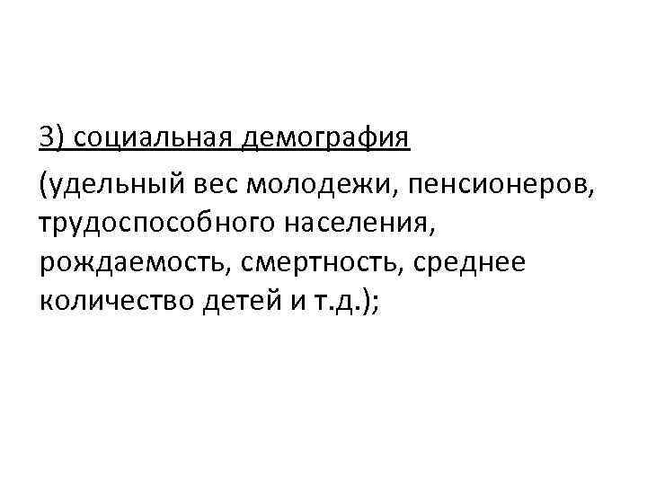 3) социальная демография (удельный вес молодежи, пенсионеров, трудоспособного населения, рождаемость, смертность, среднее количество детей