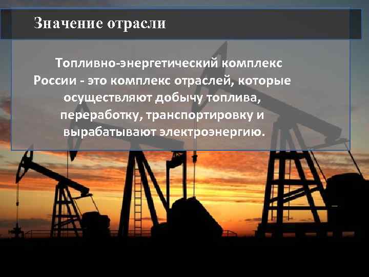 Значение отрасли Топливно-энергетический комплекс России - это комплекс отраслей, которые осуществляют добычу топлива, переработку,