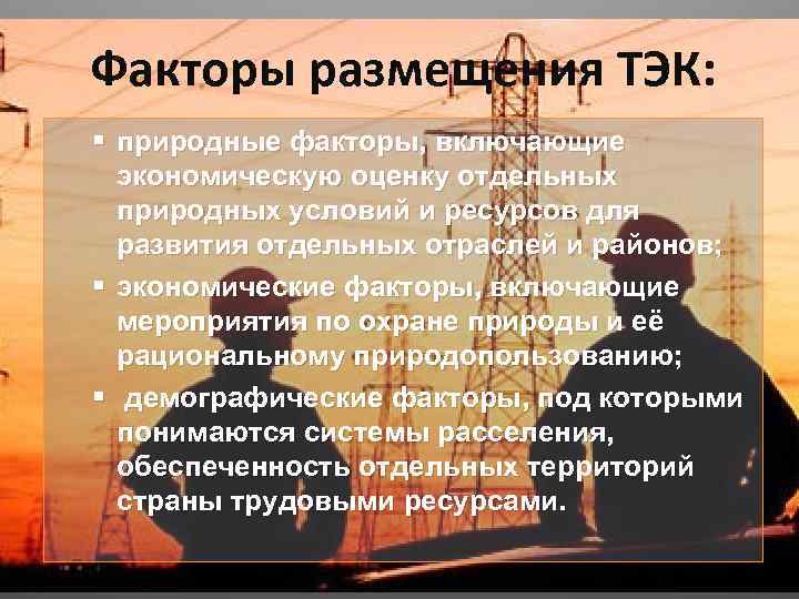 Факторы размещения ТЭК: § природные факторы, включающие экономическую оценку отдельных природных условий и ресурсов