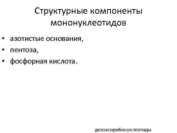 Структурные компоненты мононуклеотидов • азотистые основания, • пентоза, • фосфорная кислота. дезоксирибонуклеотиды 