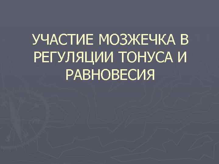 УЧАСТИЕ МОЗЖЕЧКА В РЕГУЛЯЦИИ ТОНУСА И РАВНОВЕСИЯ 