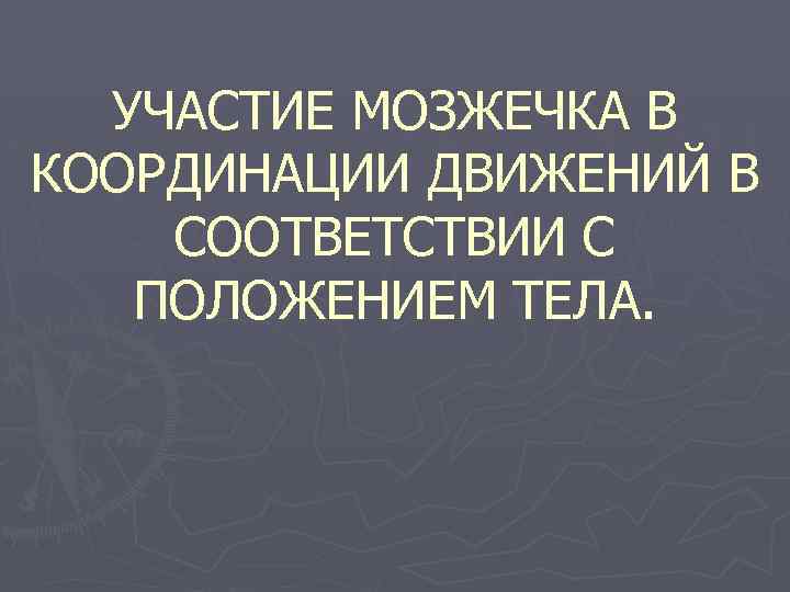 УЧАСТИЕ МОЗЖЕЧКА В КООРДИНАЦИИ ДВИЖЕНИЙ В СООТВЕТСТВИИ С ПОЛОЖЕНИЕМ ТЕЛА. 