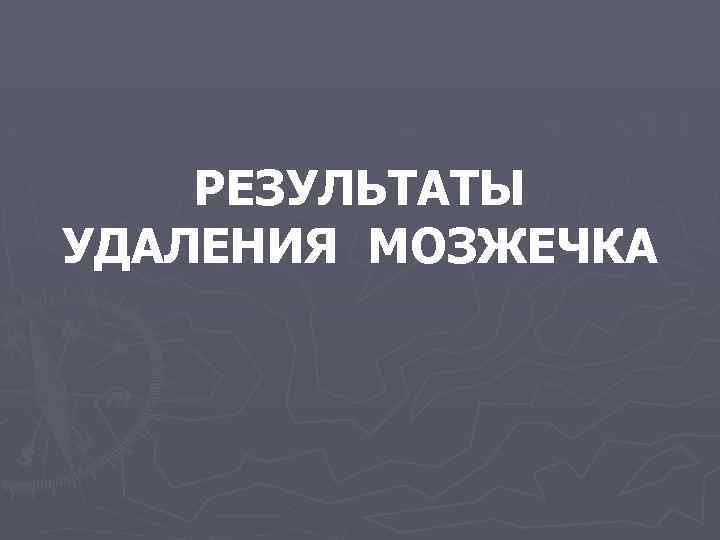 РЕЗУЛЬТАТЫ УДАЛЕНИЯ МОЗЖЕЧКА 