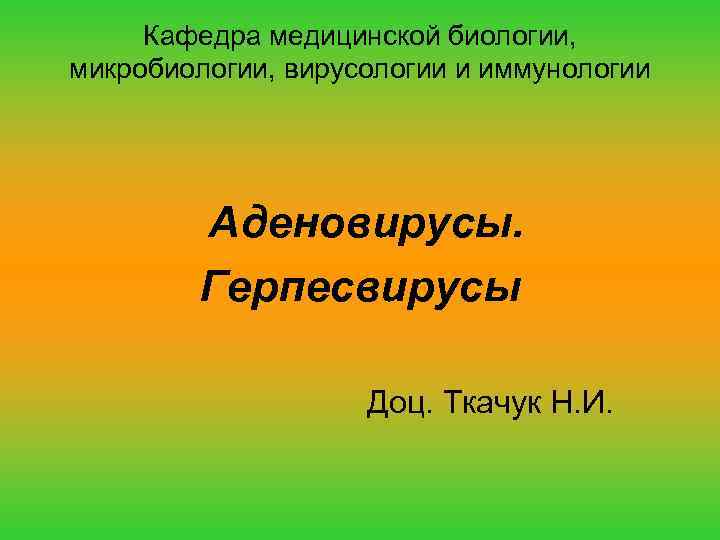Кафедра медицинской биологии, микробиологии, вирусологии и иммунологии Аденовирусы. Герпесвирусы Доц. Ткачук Н. И. 