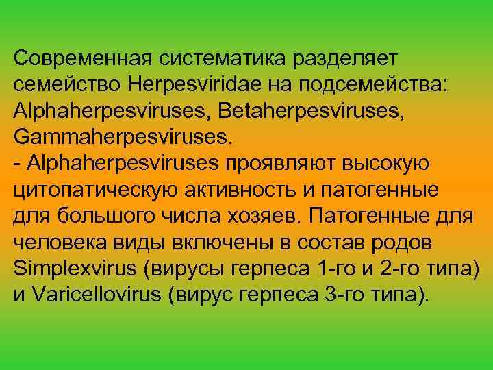 Современная систематика разделяет семейство Herpesviridae на подсемейства: Alphaherpesviruses, Betaherpesviruses, Gammaherpesviruses. - Alphaherpesviruses проявляют высокую