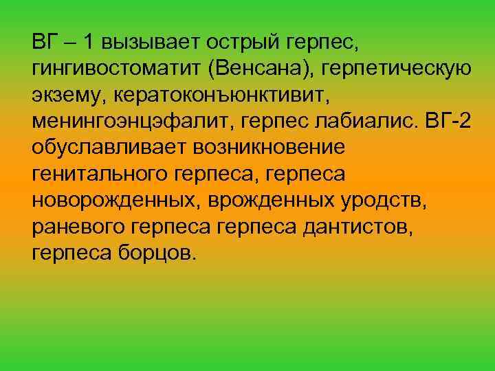 ВГ – 1 вызывает острый герпес, гингивостоматит (Венсана), герпетическую экзему, кератоконъюнктивит, менингоэнцэфалит, герпес лабиалис.