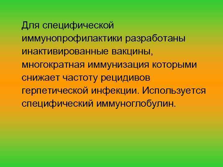 Для специфической иммунопрофилактики разработаны инактивированные вакцины, многократная иммунизация которыми снижает частоту рецидивов герпетической инфекции.