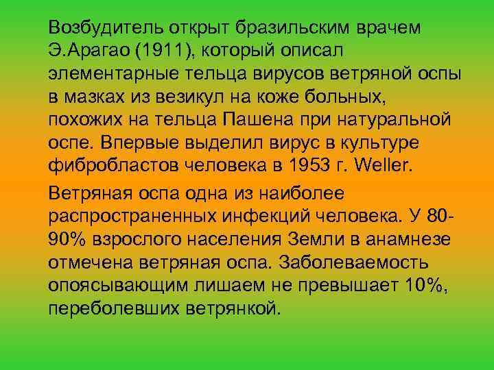 Возбудитель открыт бразильским врачем Э. Арагао (1911), который описал элементарные тельца вирусов ветряной оспы