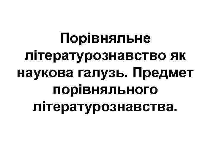 Порівняльне літературознавство як наукова галузь. Предмет порівняльного літературознавства. 