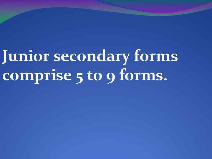 Junior secondary forms comprise 5 to 9 forms. 