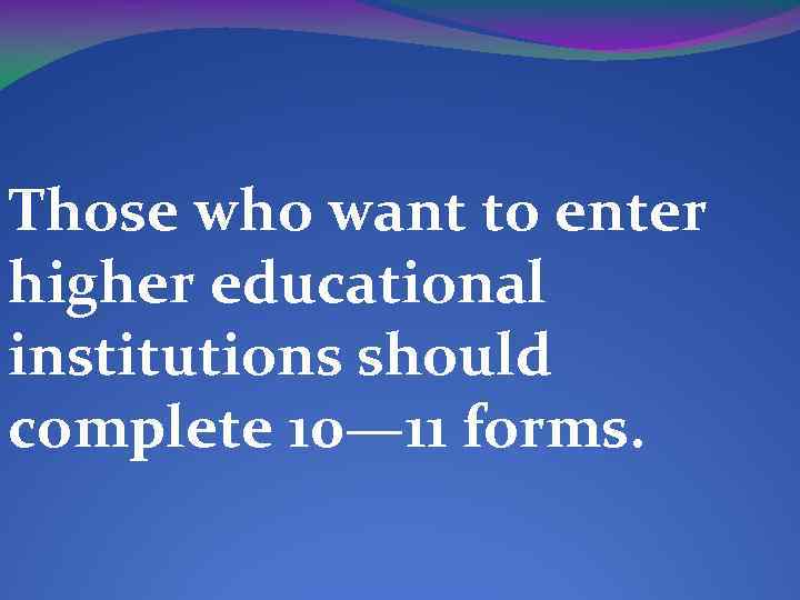 Those who want to enter higher educational institutions should complete 10— 11 forms. 