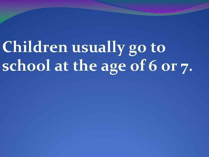 Children usually go to school at the age of 6 or 7. 