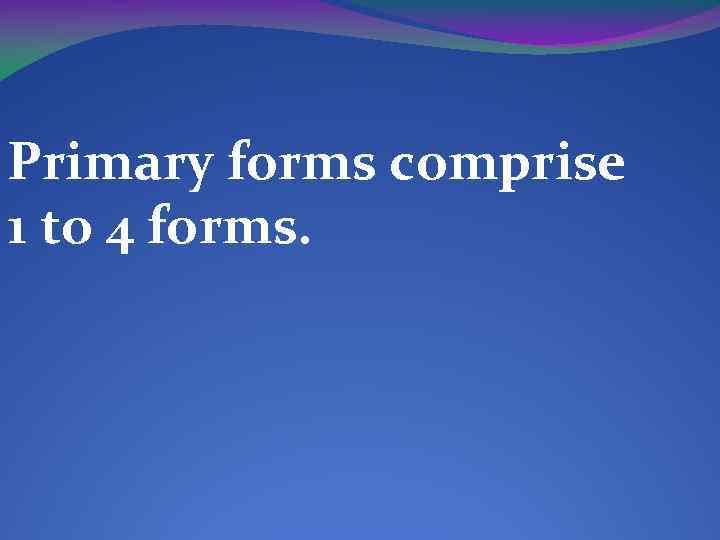 Primary forms comprise 1 to 4 forms. 