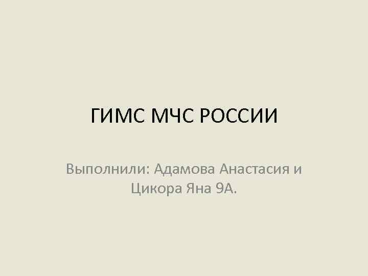 ГИМС МЧС РОССИИ Выполнили: Адамова Анастасия и Цикора Яна 9 А. 