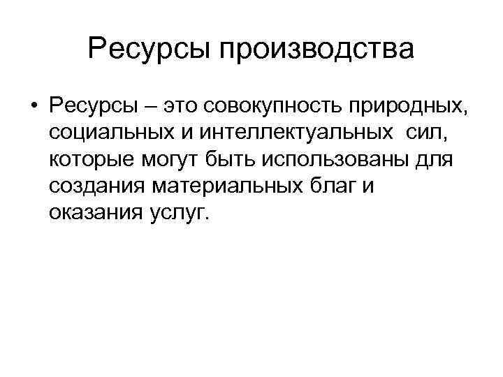 Ресурсы производства • Ресурсы – это совокупность природных, социальных и интеллектуальных сил, которые могут