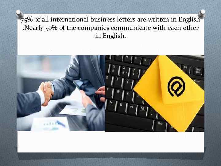 75% of all international business letters are written in English. Nearly 50% of the