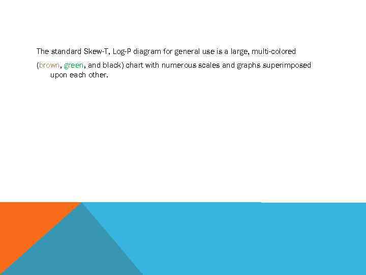 The standard Skew-T, Log-P diagram for general use is a large, multi-colored (brown, green,