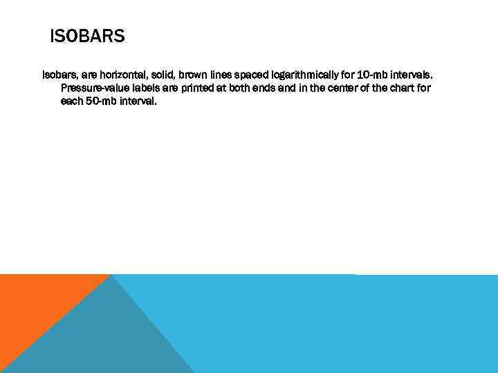 ISOBARS Isobars, are horizontal, solid, brown lines spaced logarithmically for 10 -mb intervals. Pressure-value