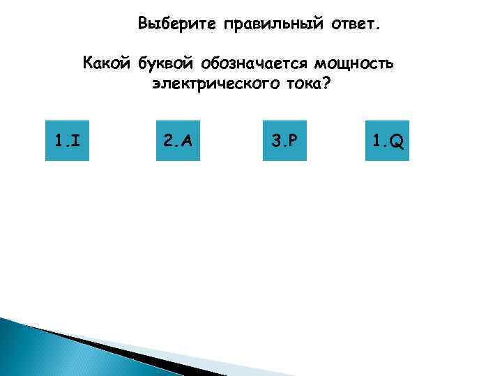 Выберите правильный ответ. Какой буквой обозначается мощность электрического тока? 1. I 2. A 3.