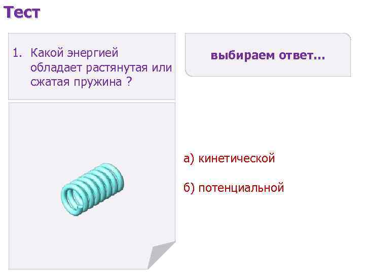 Тест 1. Какой энергией обладает растянутая или сжатая пружина ? выбираем ответ… а) кинетической