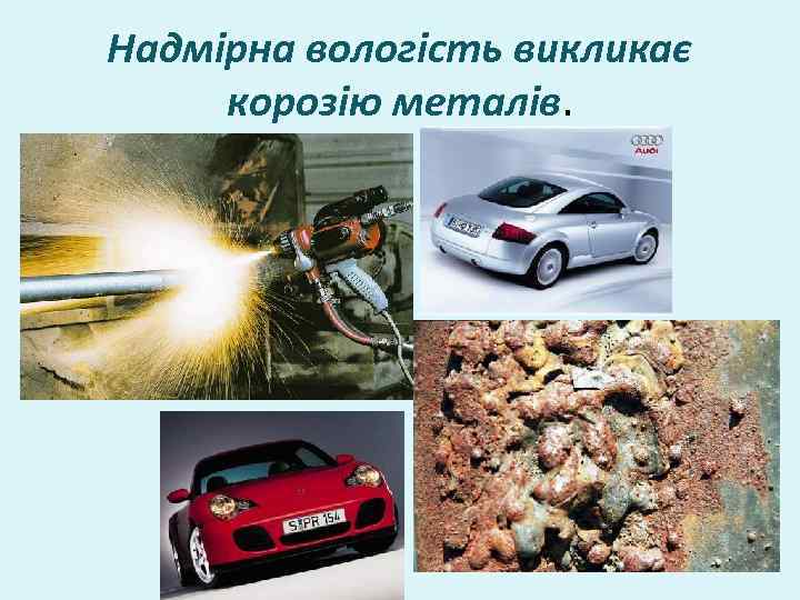 Надмірна вологість викликає корозію металів. 