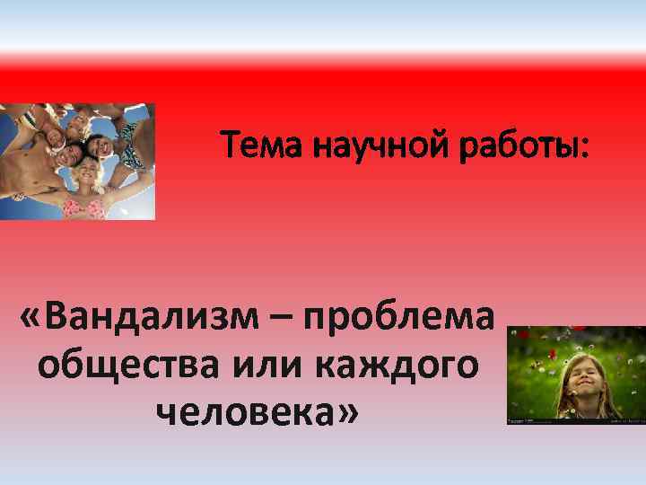 Тема научной работы: «Вандализм – проблема общества или каждого человека» 
