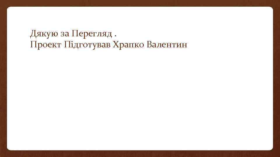 Дякую за Перегляд. Проект Підготував Храпко Валентин 