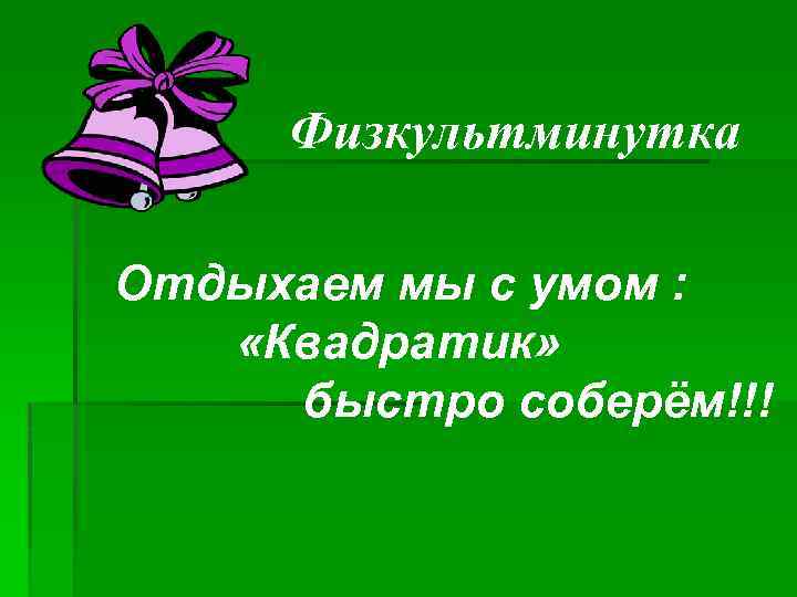 Физкультминутка Отдыхаем мы с умом : «Квадратик» быстро соберём!!! 
