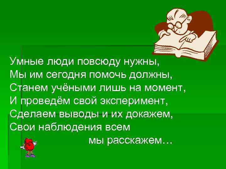 Умные люди повсюду нужны, Мы им сегодня помочь должны, Станем учёными лишь на момент,