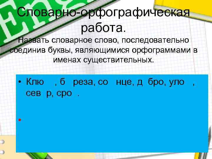 Словарно-орфографическая работа. Назвать словарное слово, последовательно соединив буквы, являющимися орфограммами в именах существительных. •