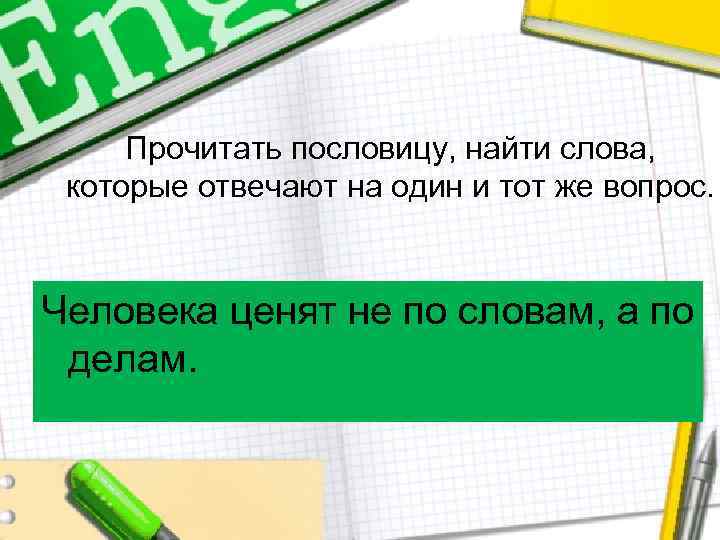 Прочитать пословицу, найти слова, которые отвечают на один и тот же вопрос. Человека ценят