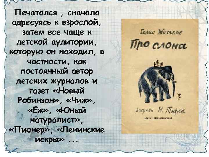 Печатался , сначала адресуясь к взрослой, затем все чаще к детской аудитории, которую он