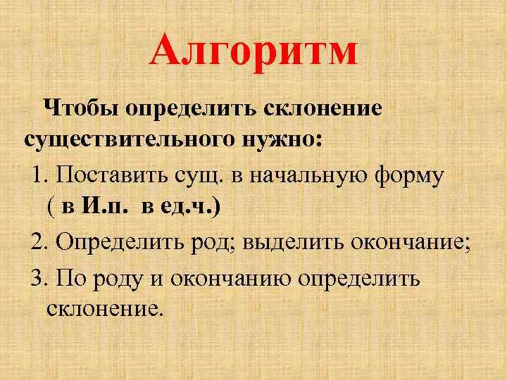 Алгоритм Чтобы определить склонение существительного нужно: 1. Поставить сущ. в начальную форму ( в